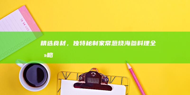 精选食材，独特秘制！家常葱烧海参料理全攻略